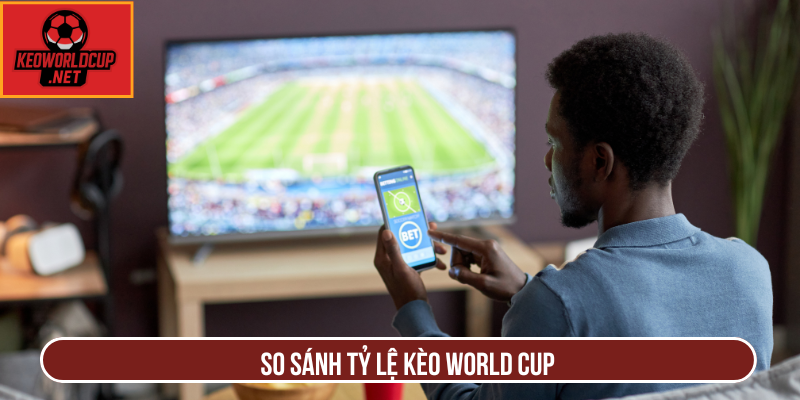 So Sánh Tỷ Lệ Kèo World Cup Chính Xác Nhất Hiện Nay