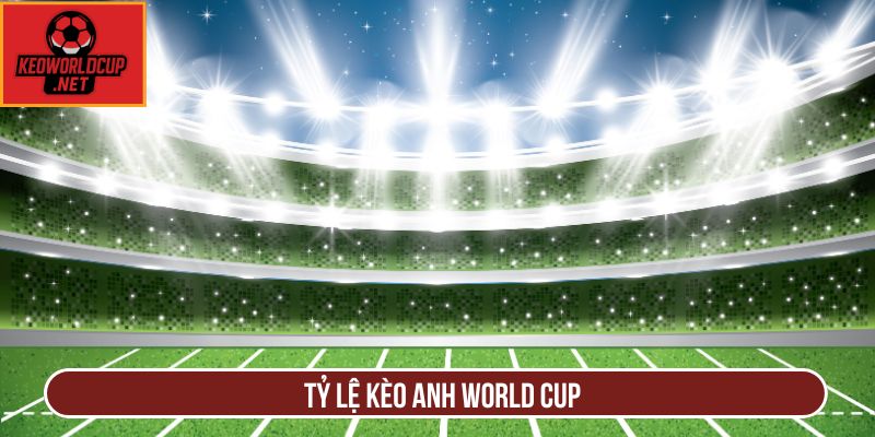 Tỷ Lệ Kèo Anh World Cup Chính Xác Nhất Dành Cho Bạn